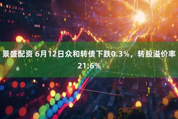 景盛配资 6月12日众和转债下跌0.3%，转股溢价率21.6%