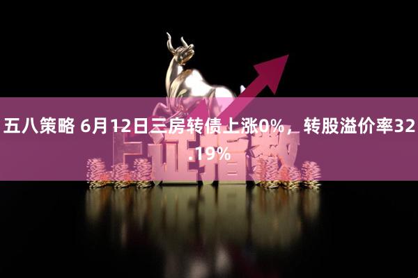 五八策略 6月12日三房转债上涨0%，转股溢价率32.19%
