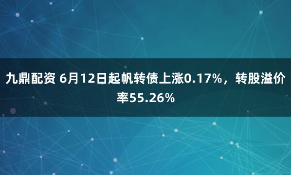 九鼎配资 6月12日起帆转债上涨0.17%，转股溢价率55.26%