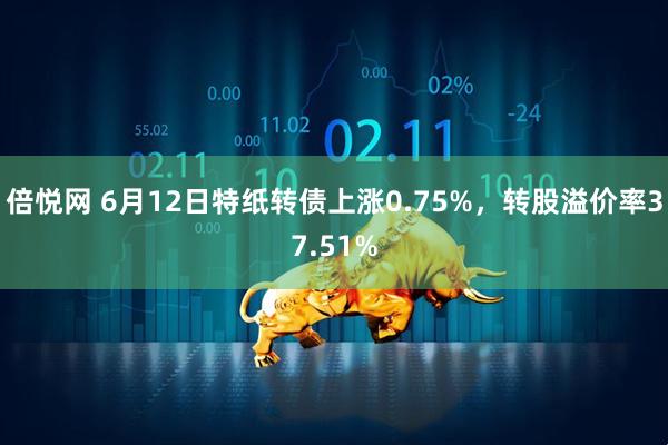 倍悦网 6月12日特纸转债上涨0.75%，转股溢价率37.51%
