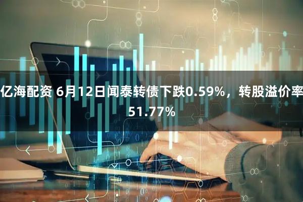 亿海配资 6月12日闻泰转债下跌0.59%，转股溢价率51.77%