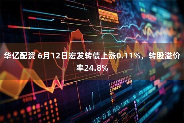 华亿配资 6月12日宏发转债上涨0.11%，转股溢价率24.8%