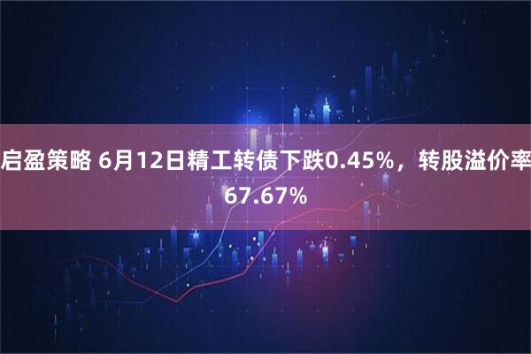 启盈策略 6月12日精工转债下跌0.45%，转股溢价率67.67%