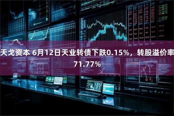 天戈资本 6月12日天业转债下跌0.15%，转股溢价率71.77%