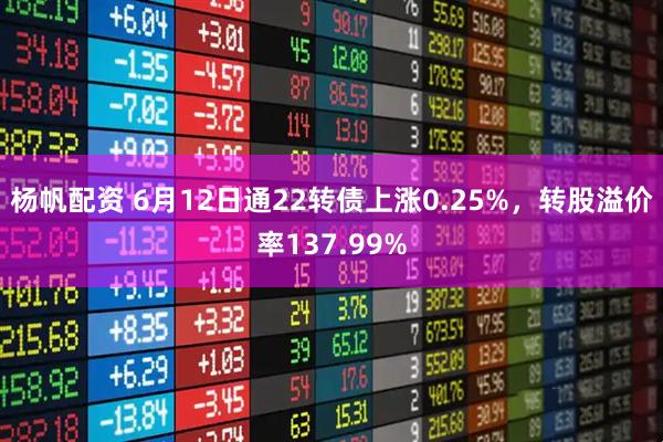 杨帆配资 6月12日通22转债上涨0.25%，转股溢价率137.99%