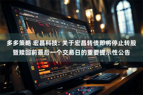 多多策略 宏昌科技: 关于宏昌转债即将停止转股暨赎回前最后一个交易日的重要提示性公告