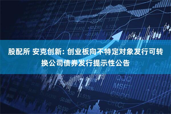 股配所 安克创新: 创业板向不特定对象发行可转换公司债券发行提示性公告