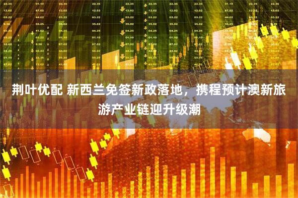 荆叶优配 新西兰免签新政落地，携程预计澳新旅游产业链迎升级潮