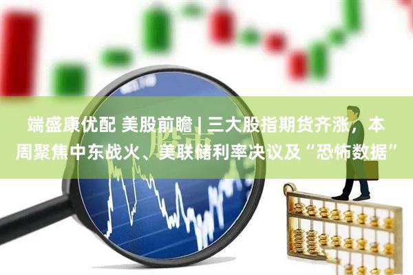 端盛康优配 美股前瞻 | 三大股指期货齐涨，本周聚焦中东战火、美联储利率决议及“恐怖数据”