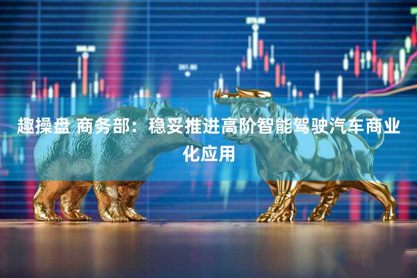 趣操盘 商务部：稳妥推进高阶智能驾驶汽车商业化应用