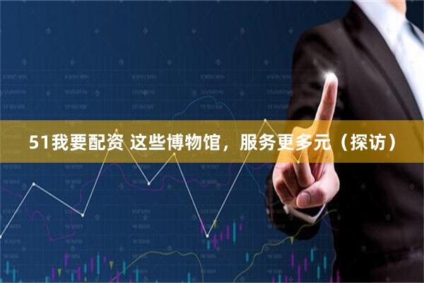 51我要配资 这些博物馆，服务更多元（探访）