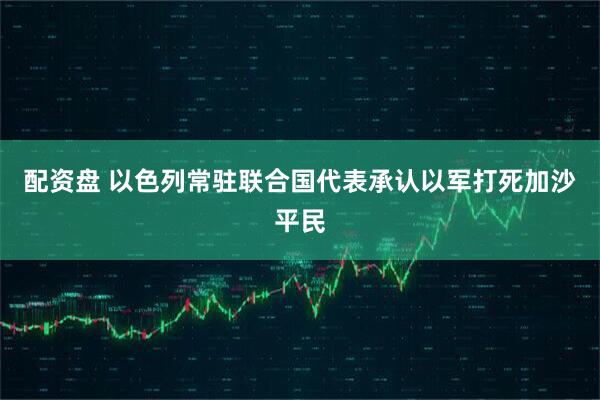 配资盘 以色列常驻联合国代表承认以军打死加沙平民