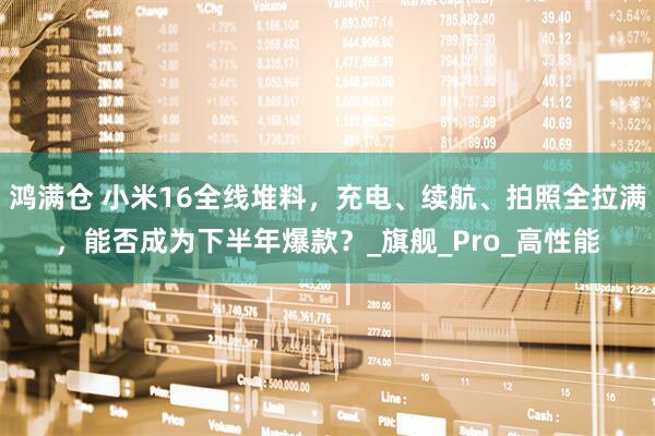 鸿满仓 小米16全线堆料，充电、续航、拍照全拉满，能否成为下半年爆款？_旗舰_Pro_高性能