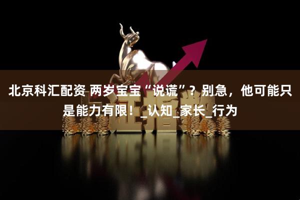 北京科汇配资 两岁宝宝“说谎”？别急，他可能只是能力有限！_认知_家长_行为