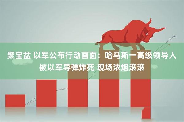 聚宝盆 以军公布行动画面：哈马斯一高级领导人被以军导弹炸死 现场浓烟滚滚