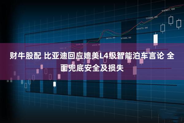 财牛股配 比亚迪回应媲美L4级智能泊车言论 全面兜底安全及损失