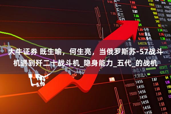 大牛证券 既生喻，何生亮，当俄罗斯苏-57战斗机遇到歼二十战斗机_隐身能力_五代_的战机