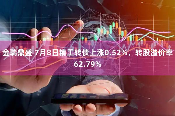 金瑞鼎盛 7月8日精工转债上涨0.52%，转股溢价率62.79%