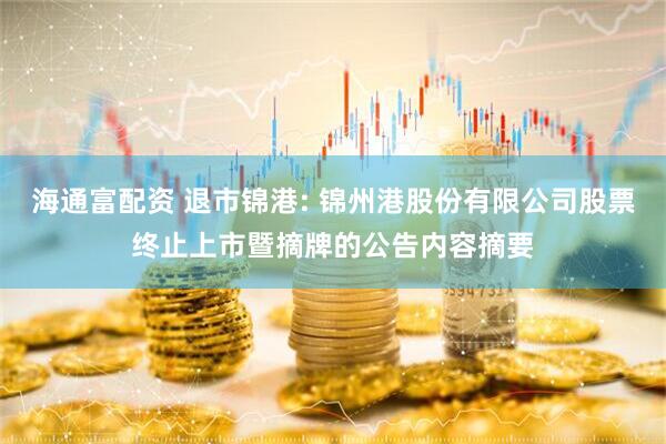 海通富配资 退市锦港: 锦州港股份有限公司股票终止上市暨摘牌的公告内容摘要