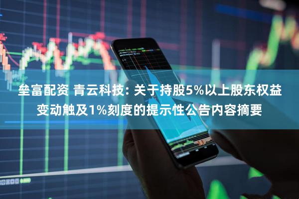 垒富配资 青云科技: 关于持股5%以上股东权益变动触及1%刻度的提示性公告内容摘要