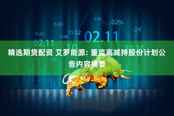 精选期货配资 艾罗能源: 董监高减持股份计划公告内容摘要