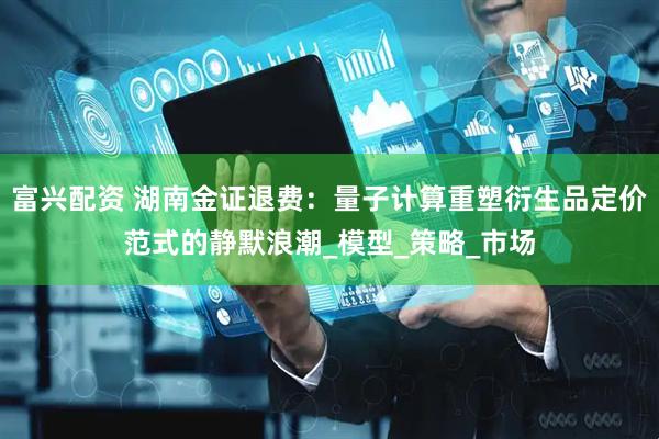 富兴配资 湖南金证退费：量子计算重塑衍生品定价范式的静默浪潮_模型_策略_市场