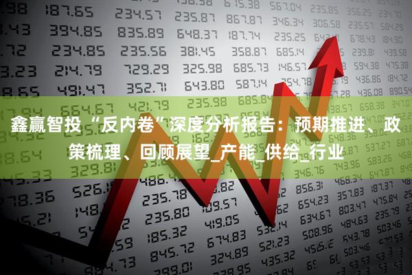 鑫赢智投 “反内卷”深度分析报告：预期推进、政策梳理、回顾展望_产能_供给_行业