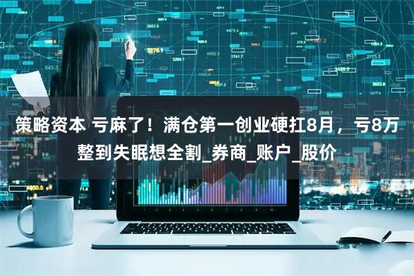 策略资本 亏麻了！满仓第一创业硬扛8月，亏8万整到失眠想全割_券商_账户_股价