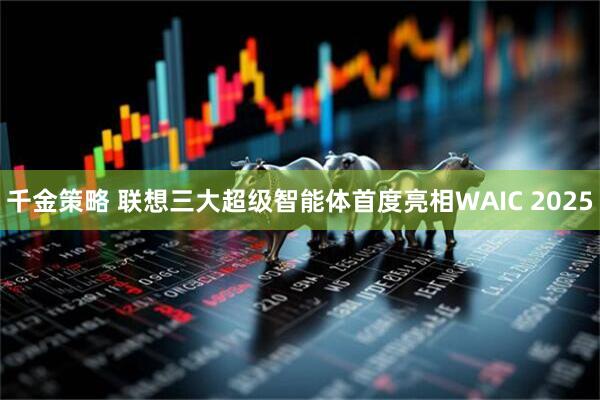 千金策略 联想三大超级智能体首度亮相WAIC 2025