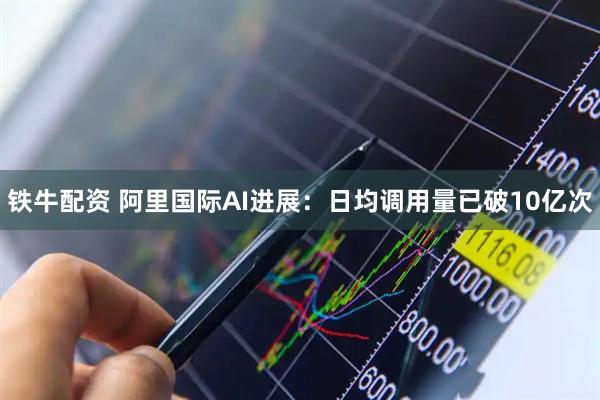 铁牛配资 阿里国际AI进展：日均调用量已破10亿次