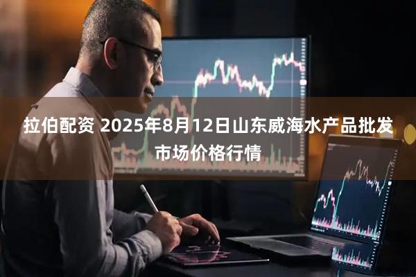 拉伯配资 2025年8月12日山东威海水产品批发市场价格行情