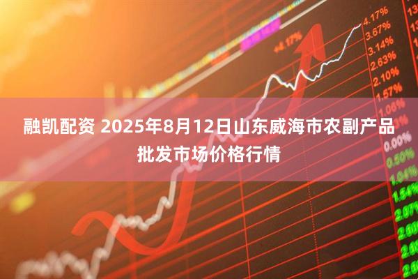 融凯配资 2025年8月12日山东威海市农副产品批发市场价格行情
