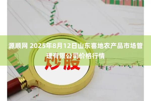 源顺网 2025年8月12日山东喜地农产品市场管理有限公司价格行情