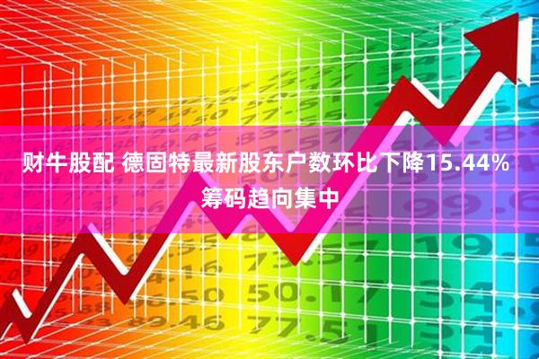 财牛股配 德固特最新股东户数环比下降15.44% 筹码趋向集中