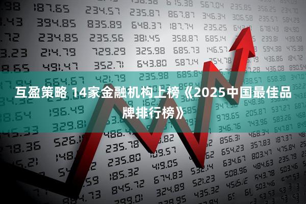 互盈策略 14家金融机构上榜《2025中国最佳品牌排行榜》