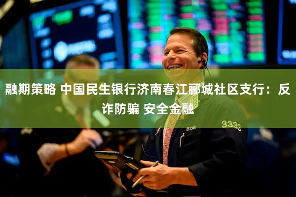 融期策略 中国民生银行济南春江郦城社区支行：反诈防骗 安全金融