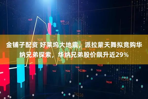 金铺子配资 好莱坞大地震，派拉蒙天舞拟竞购华纳兄弟探索，华纳兄弟股价飙升近29%