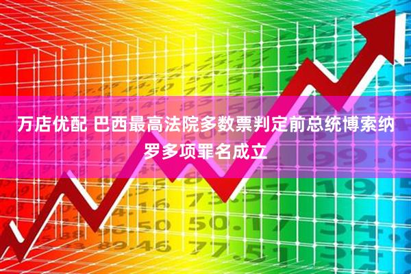 万店优配 巴西最高法院多数票判定前总统博索纳罗多项罪名成立