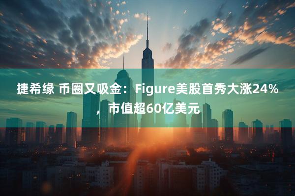 捷希缘 币圈又吸金：Figure美股首秀大涨24%，市值超60亿美元