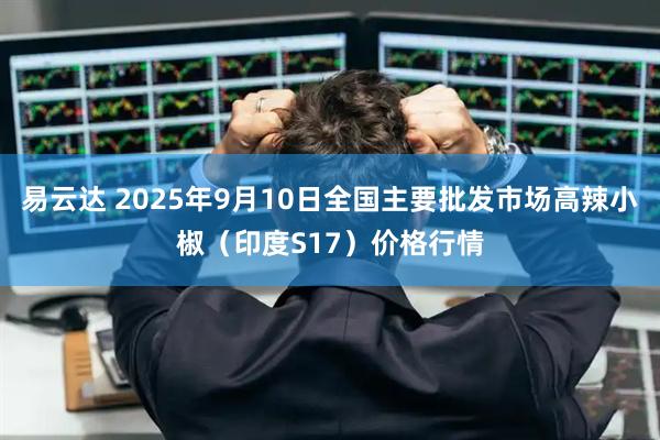 易云达 2025年9月10日全国主要批发市场高辣小椒（印度S17）价格行情