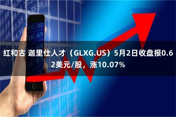 红和古 迦里仕人才（GLXG.US）5月2日收盘报0.62美元/股，涨10.07%