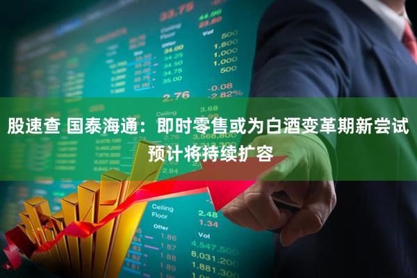 股速查 国泰海通：即时零售或为白酒变革期新尝试 预计将持续扩容