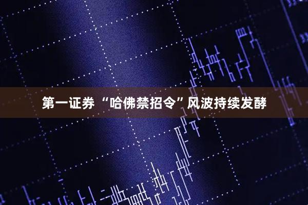 第一证券 “哈佛禁招令”风波持续发酵