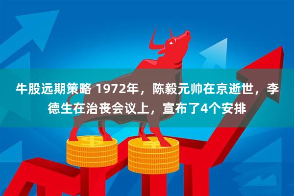 牛股远期策略 1972年，陈毅元帅在京逝世，李德生在治丧会议上，宣布了4个安排
