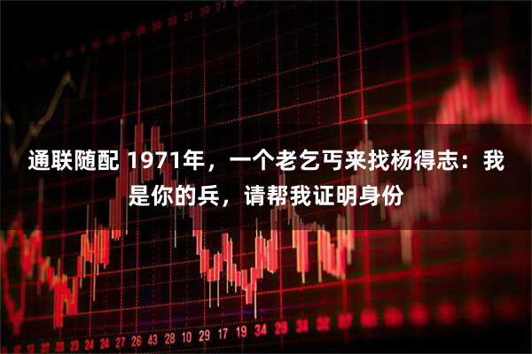 通联随配 1971年，一个老乞丐来找杨得志：我是你的兵，请帮我证明身份