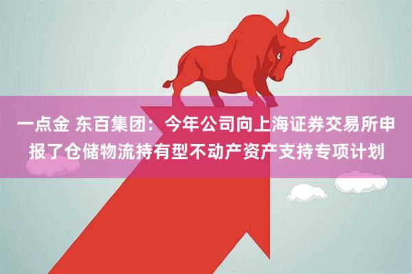 一点金 东百集团：今年公司向上海证券交易所申报了仓储物流持有型不动产资产支持专项计划