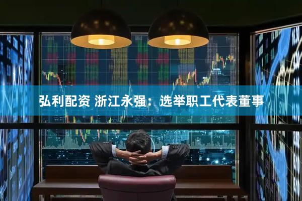 弘利配资 浙江永强：选举职工代表董事