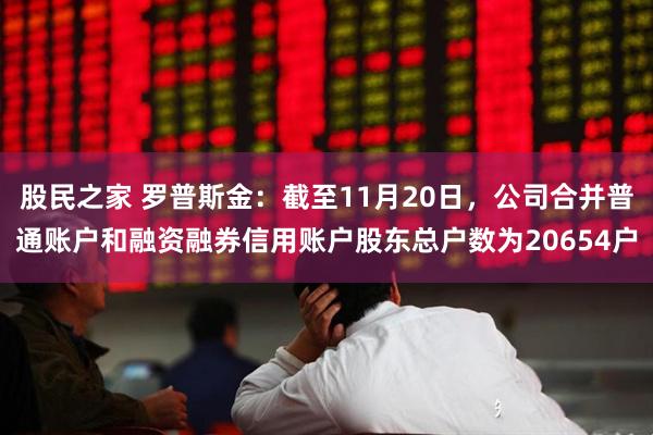 股民之家 罗普斯金：截至11月20日，公司合并普通账户和融资融券信用账户股东总户数为20654户