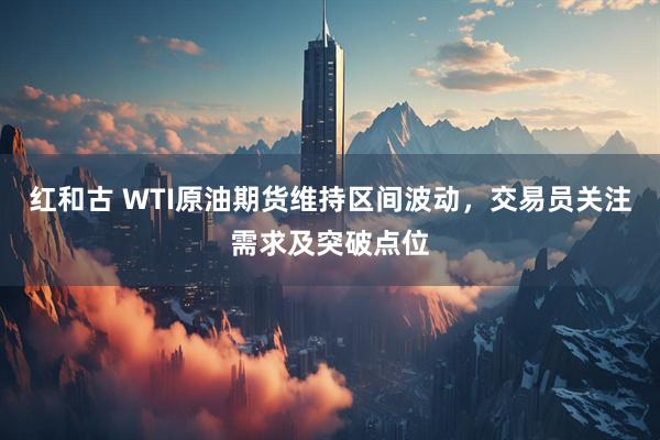 红和古 WTI原油期货维持区间波动，交易员关注需求及突破点位