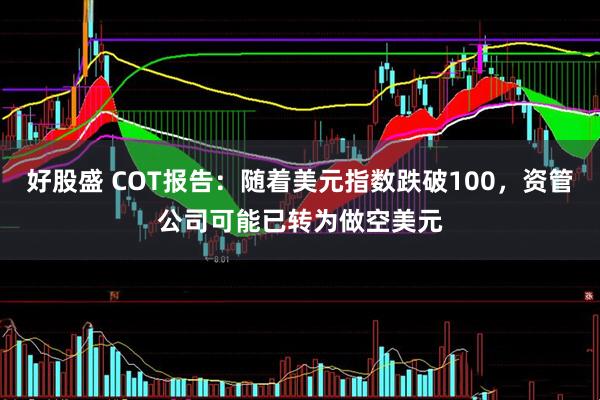好股盛 COT报告：随着美元指数跌破100，资管公司可能已转为做空美元